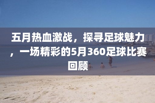 五月熱血激戰(zhàn)，探尋足球魅力，一場精彩的5月360足球比賽回顧