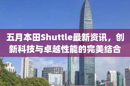 五月本田Shuttle最新資訊，創(chuàng)新科技與卓越性能的完美結(jié)合