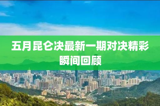 五月昆侖決最新一期對決精彩瞬間回顧