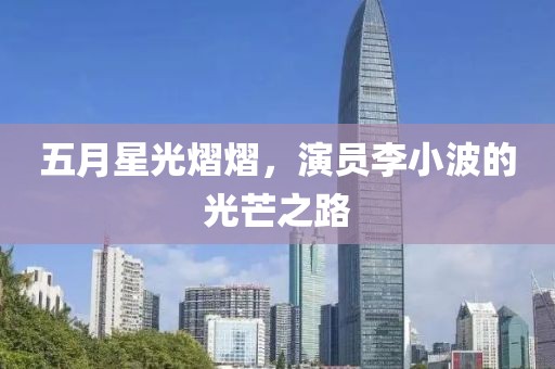 五月星光熠熠，演員李小波的光芒之路