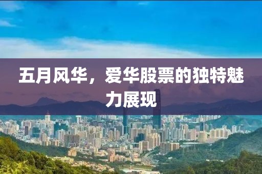 五月風(fēng)華，愛華股票的獨特魅力展現(xiàn)