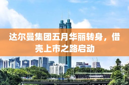 達爾曼集團五月華麗轉(zhuǎn)身，借殼上市之路啟動