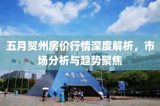 五月賀州房?jī)r(jià)行情深度解析，市場(chǎng)分析與趨勢(shì)聚焦