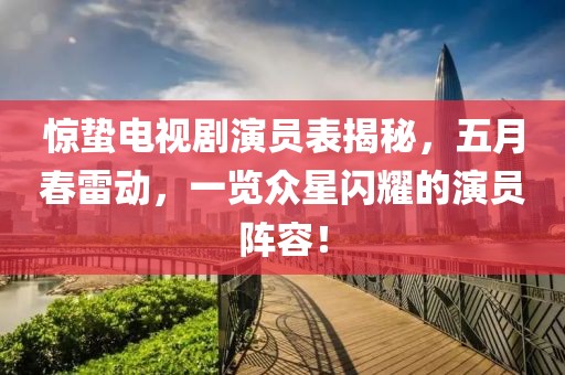 驚蟄電視劇演員表揭秘，五月春雷動，一覽眾星閃耀的演員陣容！