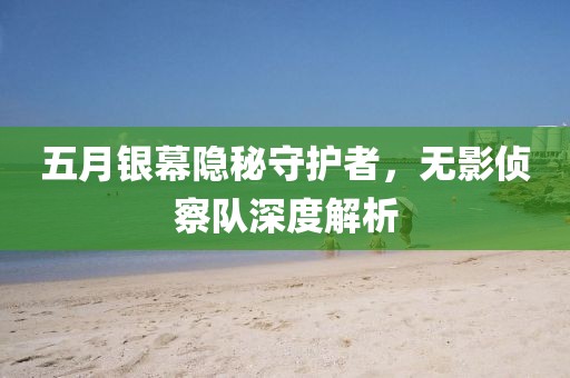 五月銀幕隱秘守護(hù)者，無影偵察隊深度解析