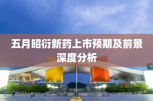 五月昭衍新藥上市預(yù)期及前景深度分析