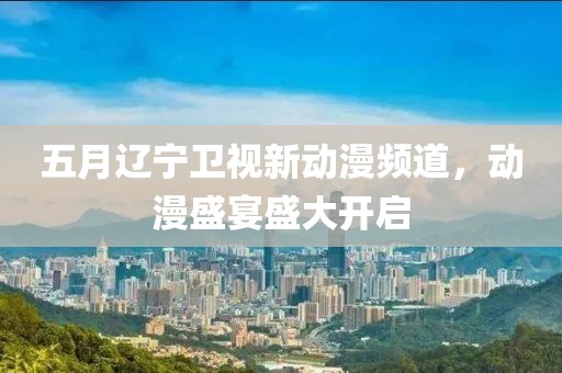 五月遼寧衛(wèi)視新動漫頻道，動漫盛宴盛大開啟