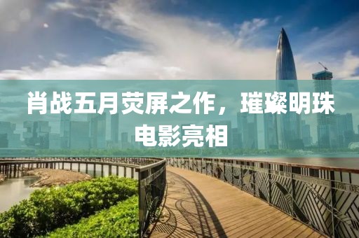 肖戰(zhàn)五月熒屏之作，璀璨明珠電影亮相