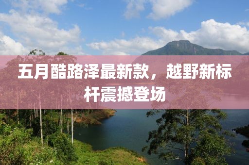 五月酷路澤最新款，越野新標桿震撼登場