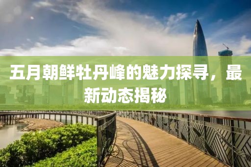 五月朝鮮牡丹峰的魅力探尋，最新動態(tài)揭秘