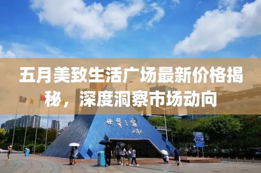 五月美致生活廣場(chǎng)最新價(jià)格揭秘，深度洞察市場(chǎng)動(dòng)向