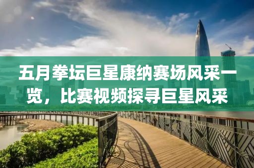 五月拳壇巨星康納賽場(chǎng)風(fēng)采一覽，比賽視頻探尋巨星風(fēng)采