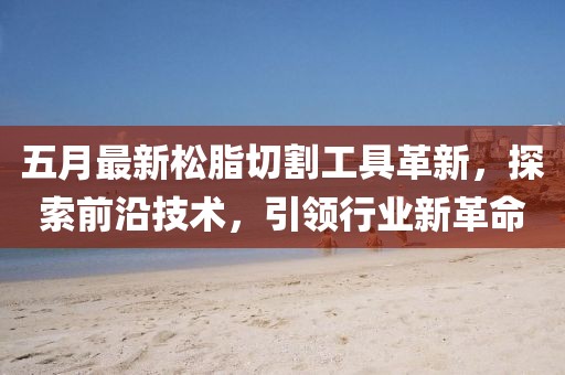五月最新松脂切割工具革新，探索前沿技術(shù)，引領(lǐng)行業(yè)新革命