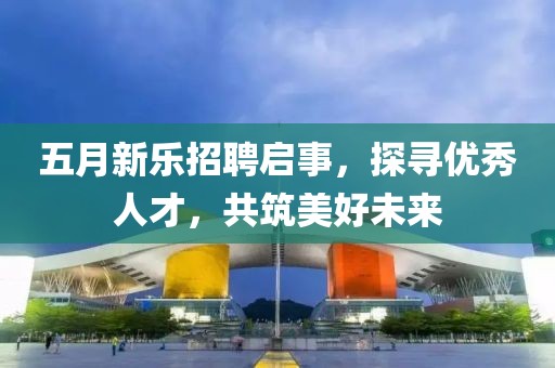 五月新樂招聘啟事，探尋優(yōu)秀人才，共筑美好未來