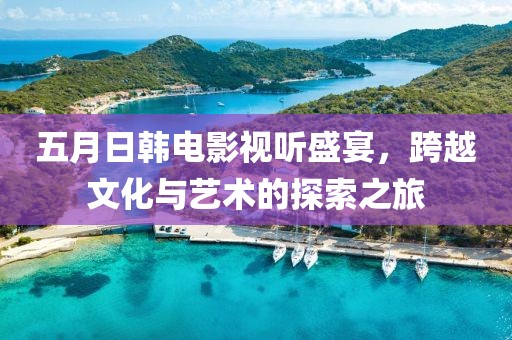 五月日韓電影視聽盛宴，跨越文化與藝術(shù)的探索之旅