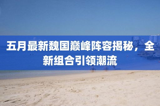 五月最新魏國巔峰陣容揭秘，全新組合引領(lǐng)潮流