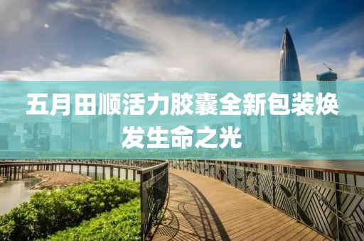 五月田順活力膠囊全新包裝煥發(fā)生命之光