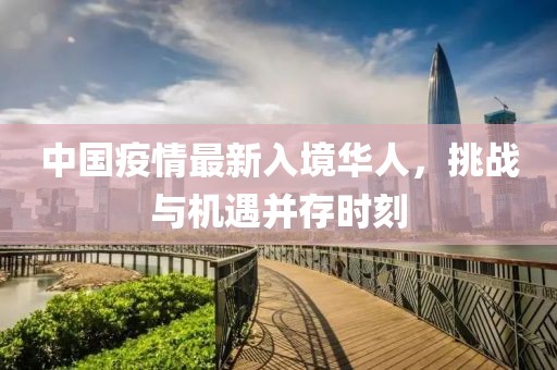 中國疫情最新入境華人，挑戰(zhàn)與機(jī)遇并存時(shí)刻
