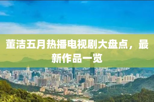 董潔五月熱播電視劇大盤點，最新作品一覽
