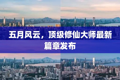 五月風(fēng)云，頂級修仙大師最新篇章發(fā)布