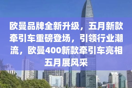 歐曼品牌全新升級(jí)，五月新款牽引車重磅登場(chǎng)，引領(lǐng)行業(yè)潮流，歐曼400新款牽引車亮相五月展風(fēng)采