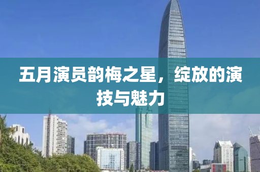 五月演員韻梅之星，綻放的演技與魅力