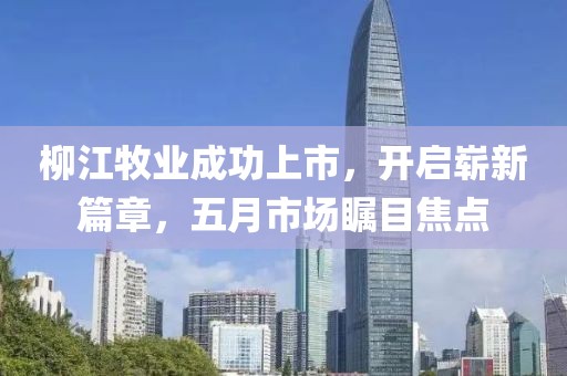 柳江牧業(yè)成功上市，開啟嶄新篇章，五月市場矚目焦點