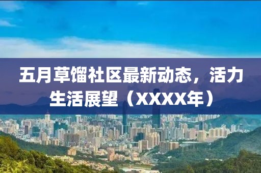 五月草餾社區(qū)最新動(dòng)態(tài)，活力生活展望（XXXX年）