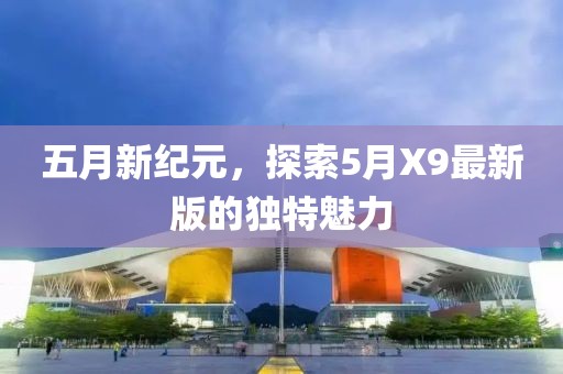 五月新紀(jì)元，探索5月X9最新版的獨特魅力