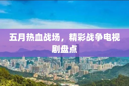五月熱血戰(zhàn)場(chǎng)，精彩戰(zhàn)爭電視劇盤點(diǎn)