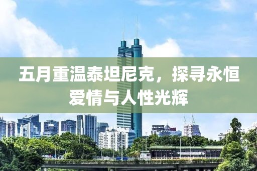 五月重溫泰坦尼克，探尋永恒愛情與人性光輝