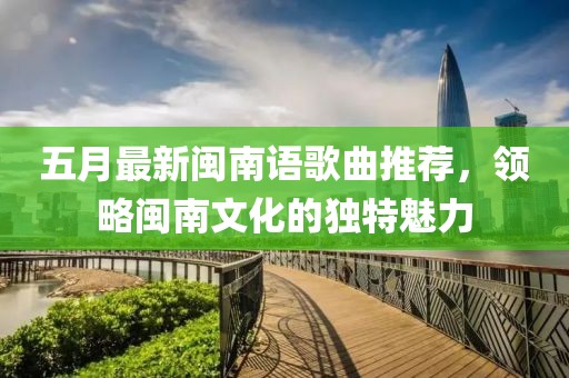 五月最新閩南語歌曲推薦，領(lǐng)略閩南文化的獨特魅力