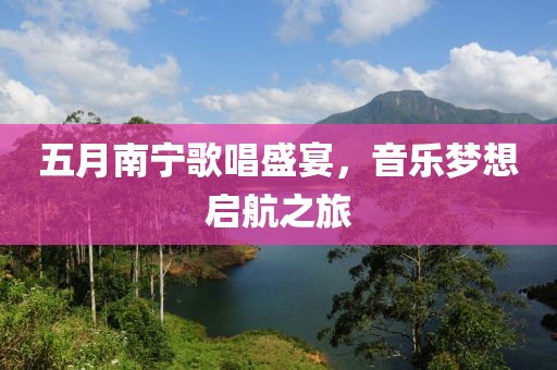 五月南寧歌唱盛宴，音樂夢想啟航之旅