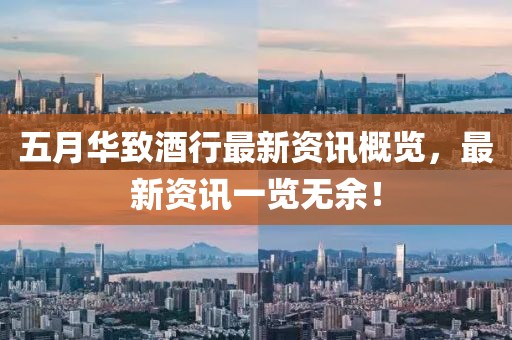 五月華致酒行最新資訊概覽，最新資訊一覽無余！