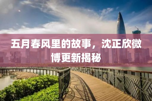 五月春風(fēng)里的故事，沈正欣微博更新揭秘