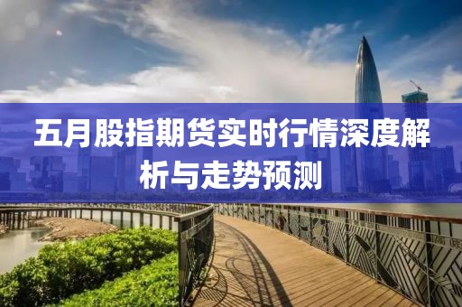 五月股指期貨實時行情深度解析與走勢預(yù)測