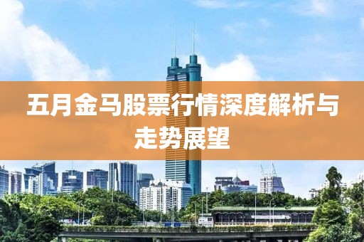 五月金馬股票行情深度解析與走勢(shì)展望