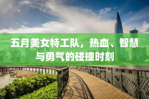 五月美女特工隊(duì)，熱血、智慧與勇氣的碰撞時(shí)刻