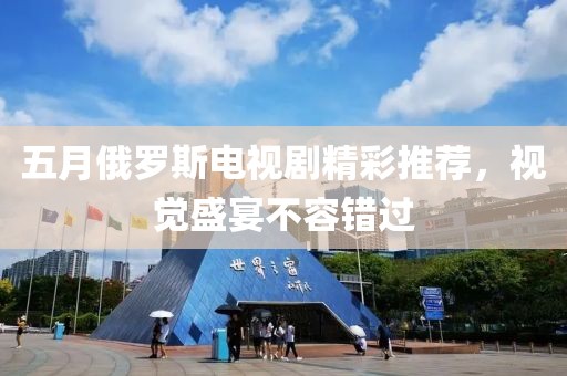 五月俄羅斯電視劇精彩推薦，視覺盛宴不容錯過