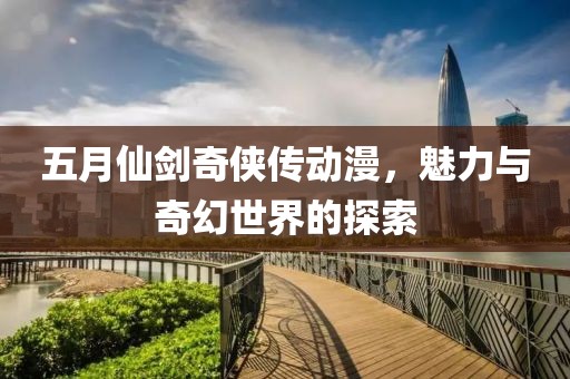 五月仙劍奇?zhèn)b傳動漫，魅力與奇幻世界的探索