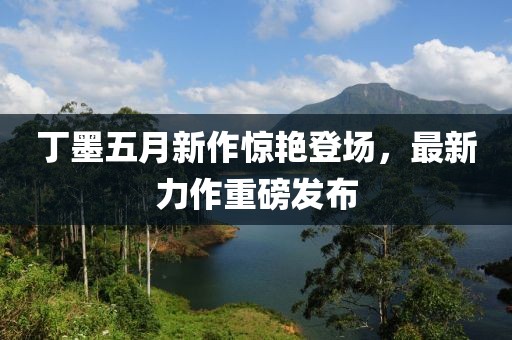 丁墨五月新作驚艷登場，最新力作重磅發(fā)布