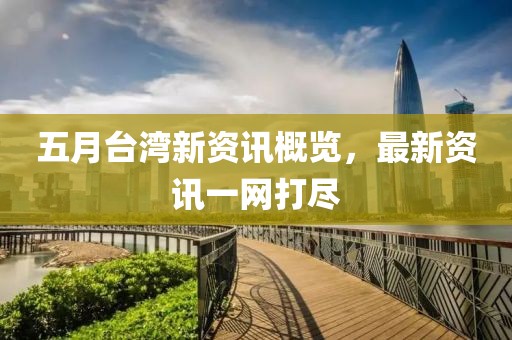 五月臺灣新資訊概覽，最新資訊一網(wǎng)打盡