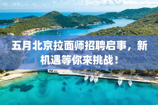 五月北京拉面師招聘啟事，新機遇等你來挑戰(zhàn)！