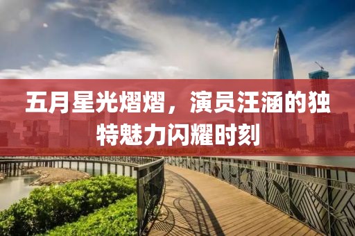 五月星光熠熠，演員汪涵的獨特魅力閃耀時刻