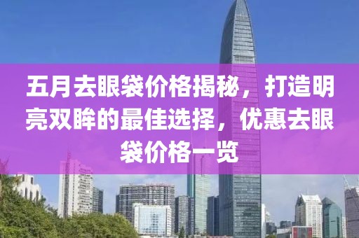 五月去眼袋價格揭秘，打造明亮雙眸的最佳選擇，優(yōu)惠去眼袋價格一覽
