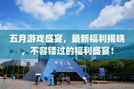 五月游戲盛宴，最新福利揭曉，不容錯過的福利盛宴！
