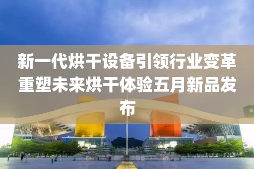 新一代烘干設(shè)備引領(lǐng)行業(yè)變革重塑未來烘干體驗五月新品發(fā)布