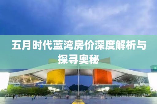 五月時代藍灣房價深度解析與探尋奧秘
