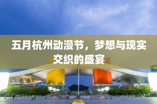 五月杭州動漫節(jié)，夢想與現(xiàn)實交織的盛宴