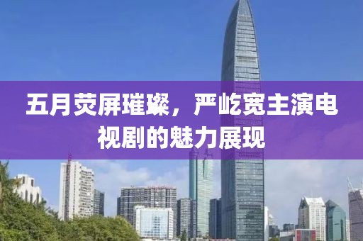 五月熒屏璀璨，嚴(yán)屹寬主演電視劇的魅力展現(xiàn)